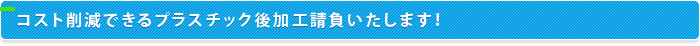 コスト削減できるプラスチック後加工請負いたします！